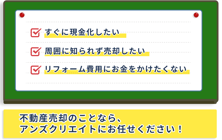 すぐに現金化したい。周囲に知られず売却したい。リフォーム費用にお金をかけたくない。不動産売却のことなら、アンズクリエイトにお任せください！